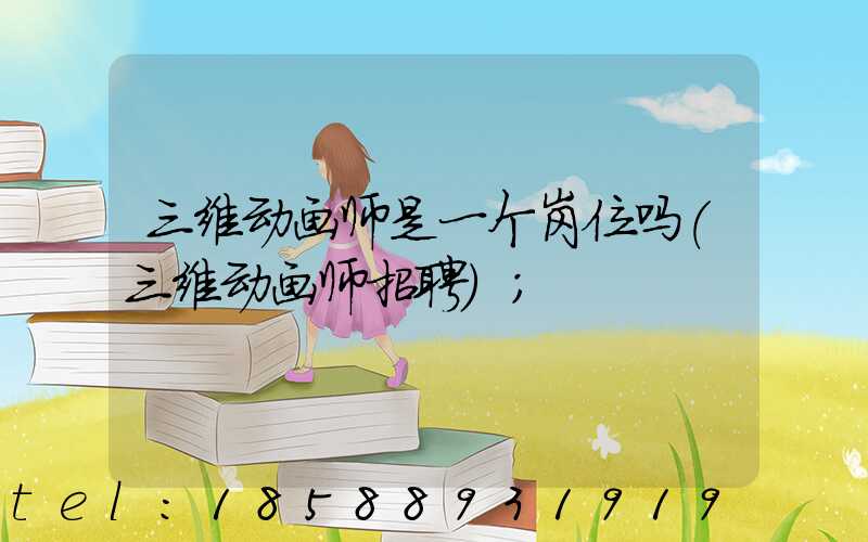 三维动画师是一个岗位吗(三维动画师招聘)