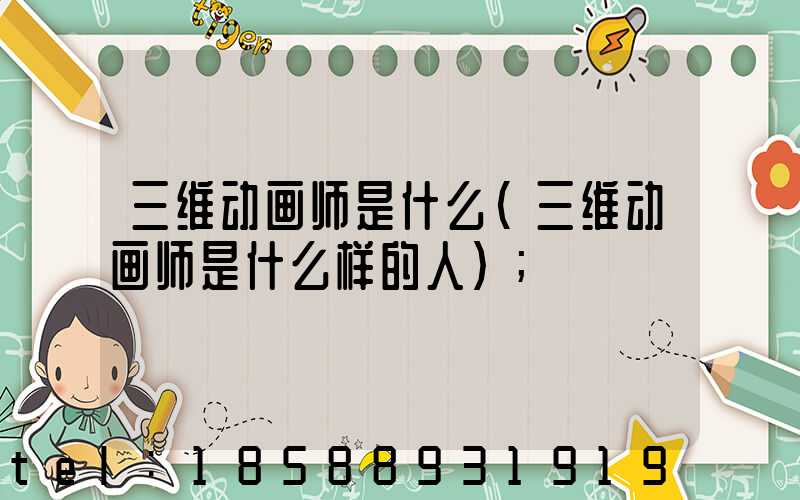 三维动画师是什么(三维动画师是什么样的人)