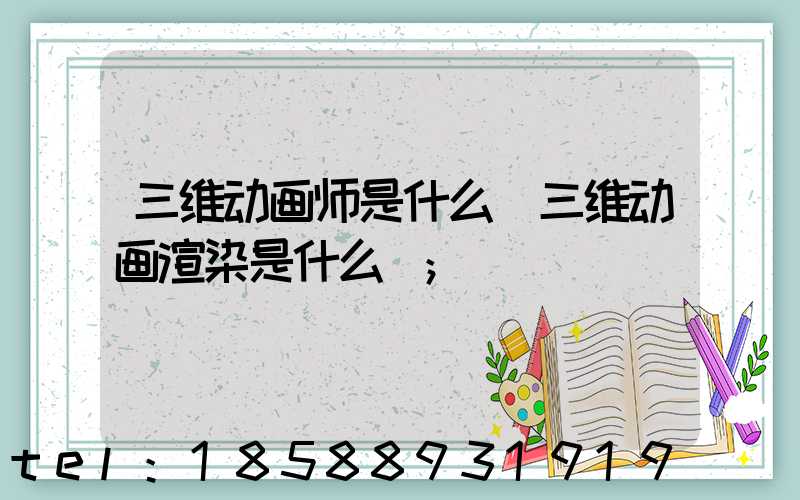 三维动画师是什么(三维动画渲染是什么)