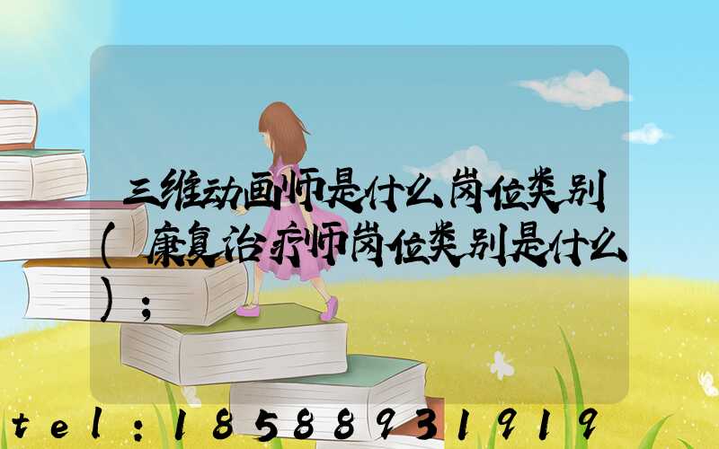 三维动画师是什么岗位类别(康复治疗师岗位类别是什么)