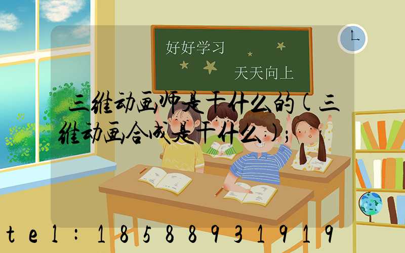 三维动画师是干什么的(三维动画合成是干什么)