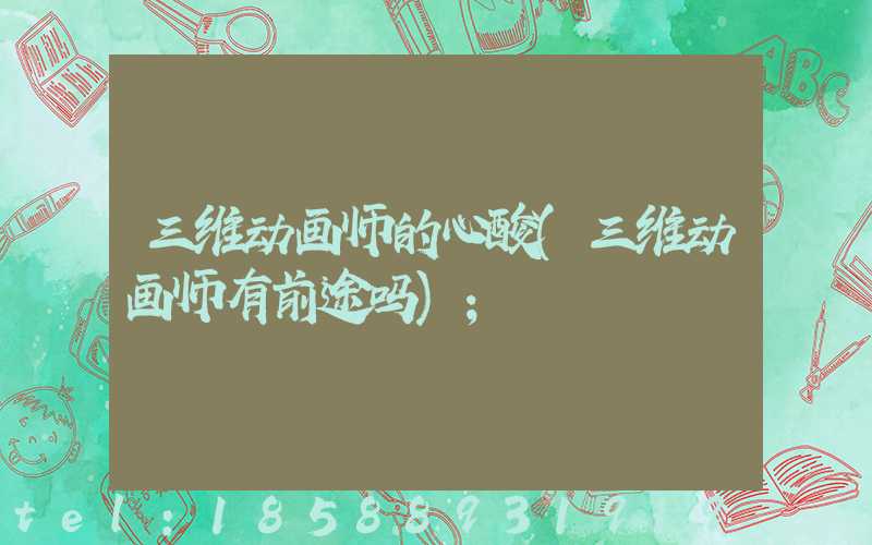 三维动画师的心酸(三维动画师有前途吗)