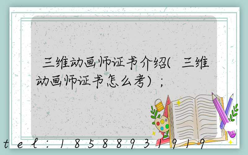 三维动画师证书介绍(三维动画师证书怎么考)