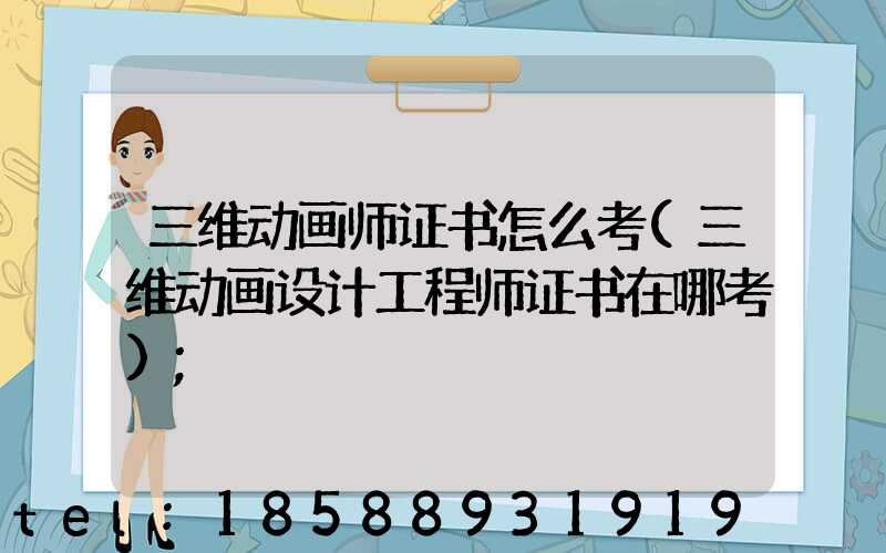 三维动画师证书怎么考(三维动画设计工程师证书在哪考)