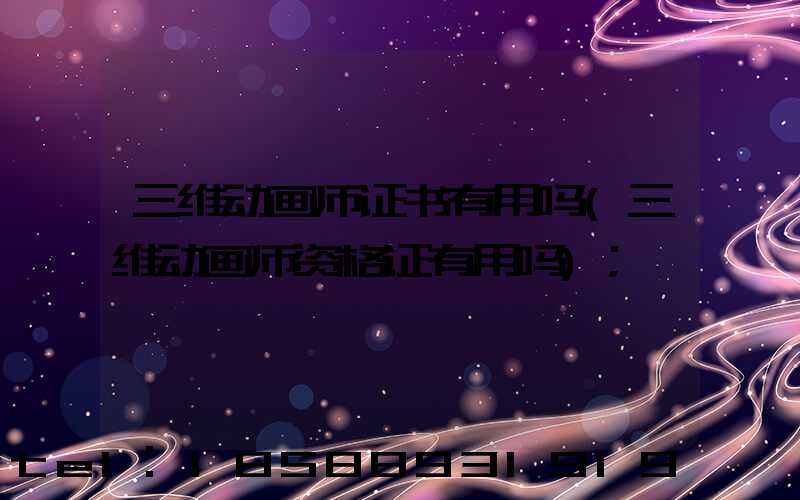 三维动画师证书有用吗(三维动画师资格证有用吗)