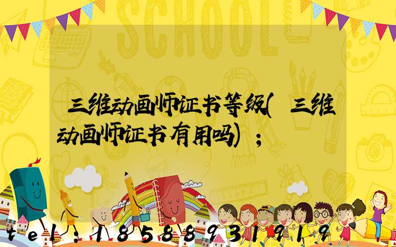 三维动画师证书等级(三维动画师证书有用吗)