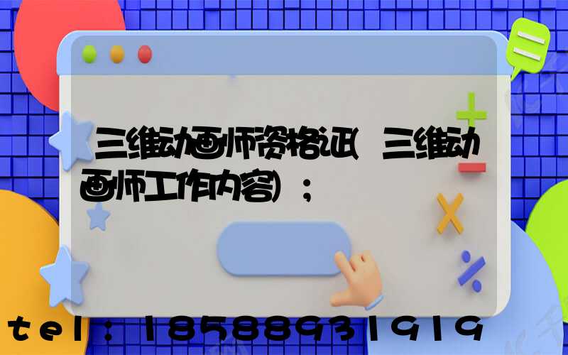 三维动画师资格证(三维动画师工作内容)