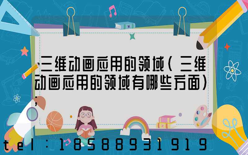 三维动画应用的领域(三维动画应用的领域有哪些方面)
