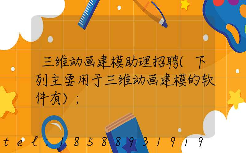 三维动画建模助理招聘(下列主要用于三维动画建模的软件有)