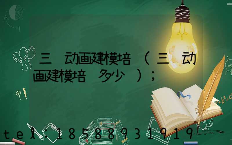 三维动画建模培训(三维动画建模培训多少钱)