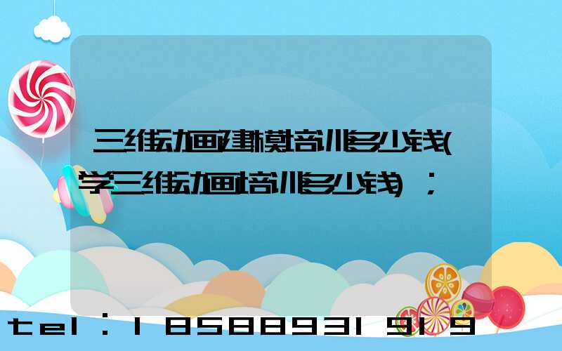 三维动画建模培训多少钱(学三维动画培训多少钱)
