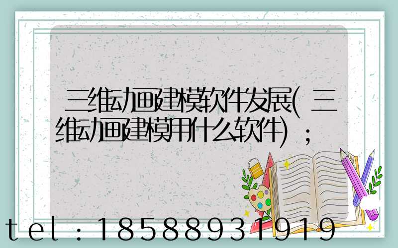 三维动画建模软件发展(三维动画建模用什么软件)