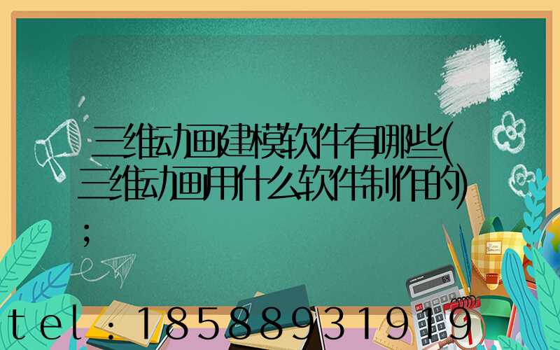 三维动画建模软件有哪些(三维动画用什么软件制作的)
