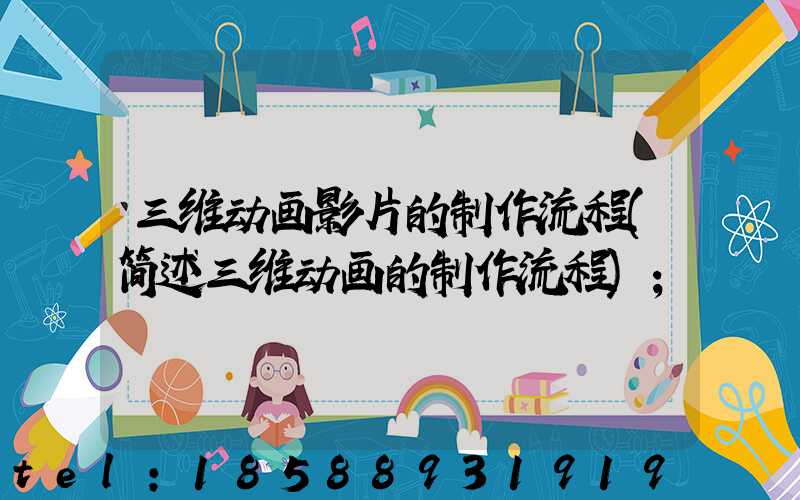 三维动画影片的制作流程(简述三维动画的制作流程)