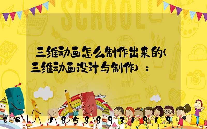 三维动画怎么制作出来的(三维动画设计与制作)