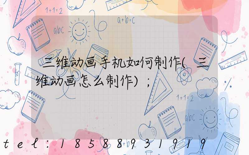 三维动画手机如何制作(三维动画怎么制作)