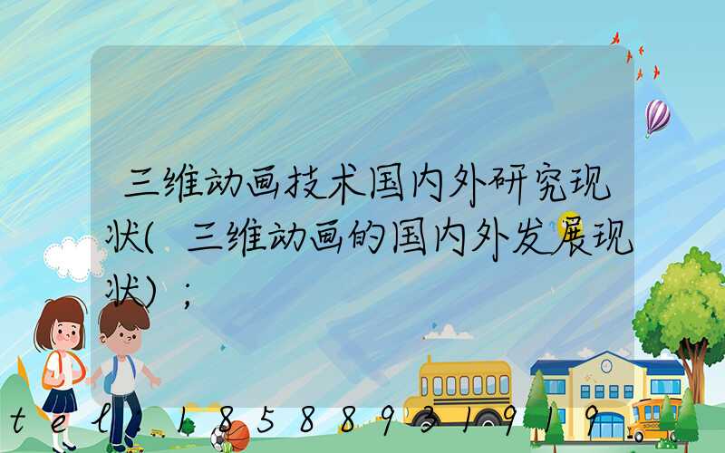三维动画技术国内外研究现状(三维动画的国内外发展现状)