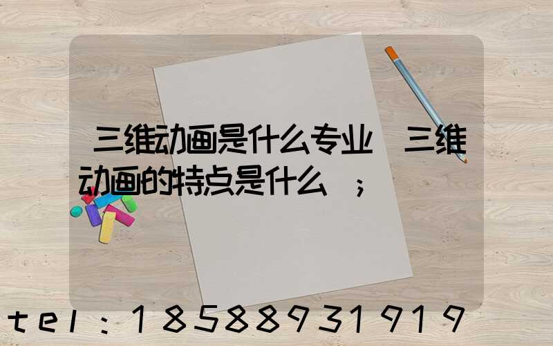 三维动画是什么专业(三维动画的特点是什么)