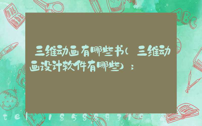 三维动画有哪些书(三维动画设计软件有哪些)