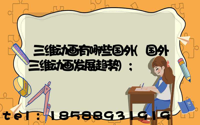 三维动画有哪些国外(国外三维动画发展趋势)