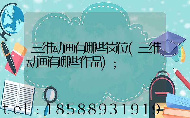 三维动画有哪些岗位(三维动画有哪些作品)