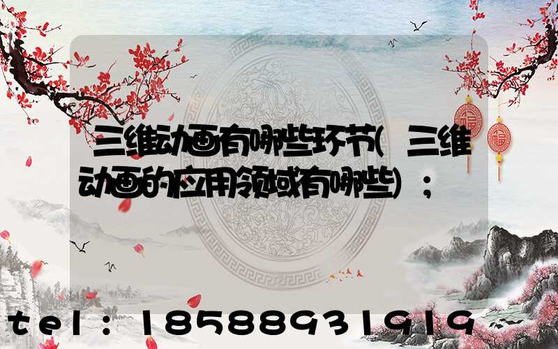 三维动画有哪些环节(三维动画的应用领域有哪些)