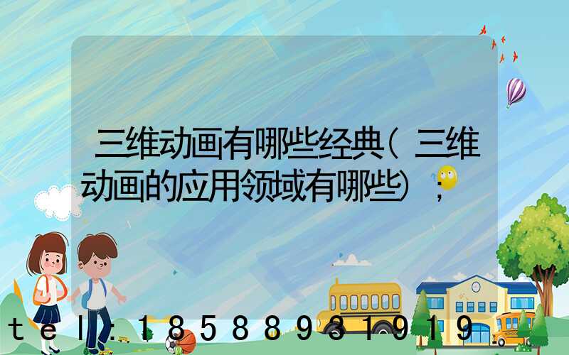 三维动画有哪些经典(三维动画的应用领域有哪些)