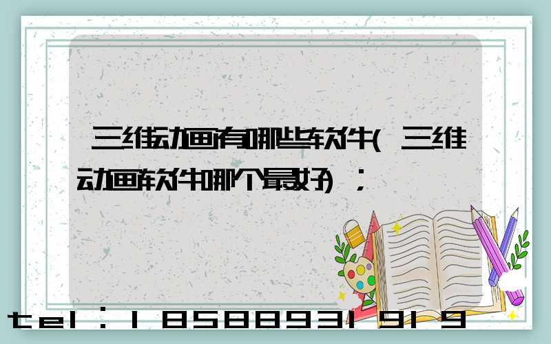 三维动画有哪些软件(三维动画软件哪个最好)