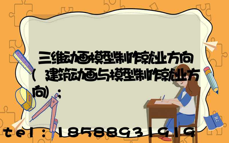三维动画模型制作就业方向(建筑动画与模型制作就业方向)