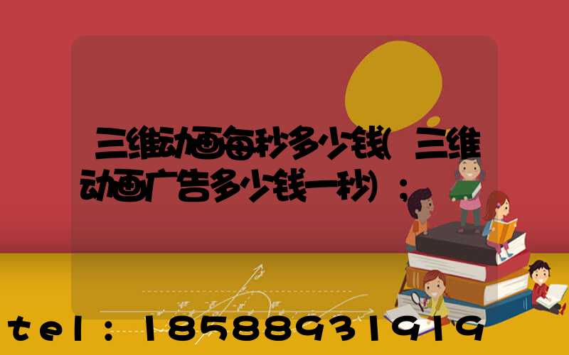 三维动画每秒多少钱(三维动画广告多少钱一秒)