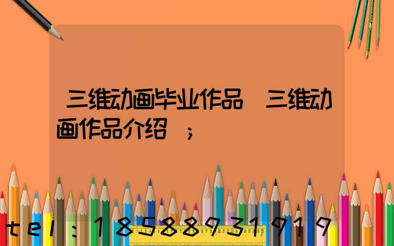 三维动画毕业作品(三维动画作品介绍)