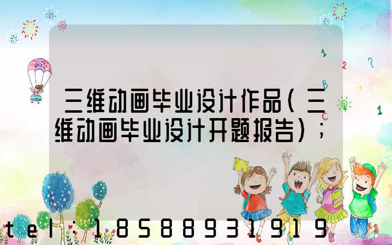 三维动画毕业设计作品(三维动画毕业设计开题报告)