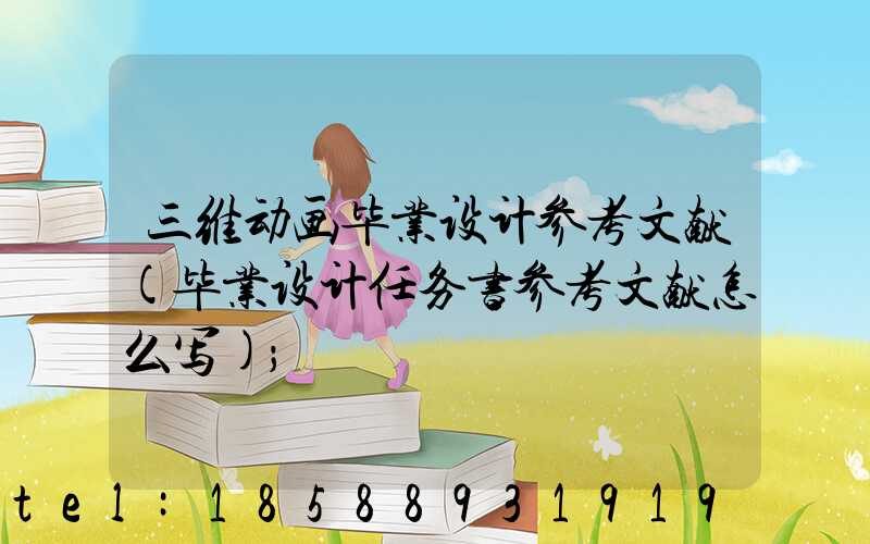 三维动画毕业设计参考文献(毕业设计任务书参考文献怎么写)