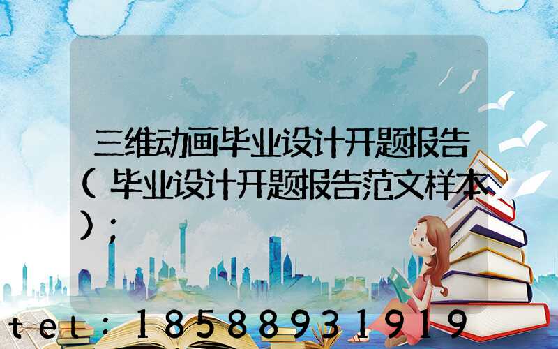 三维动画毕业设计开题报告(毕业设计开题报告范文样本)