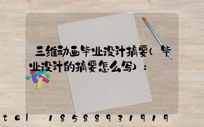 三维动画毕业设计摘要(毕业设计的摘要怎么写)