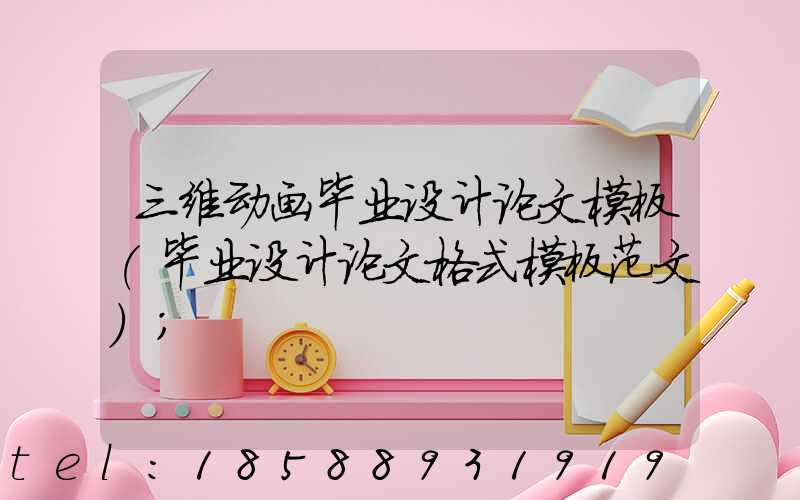 三维动画毕业设计论文模板(毕业设计论文格式模板范文)