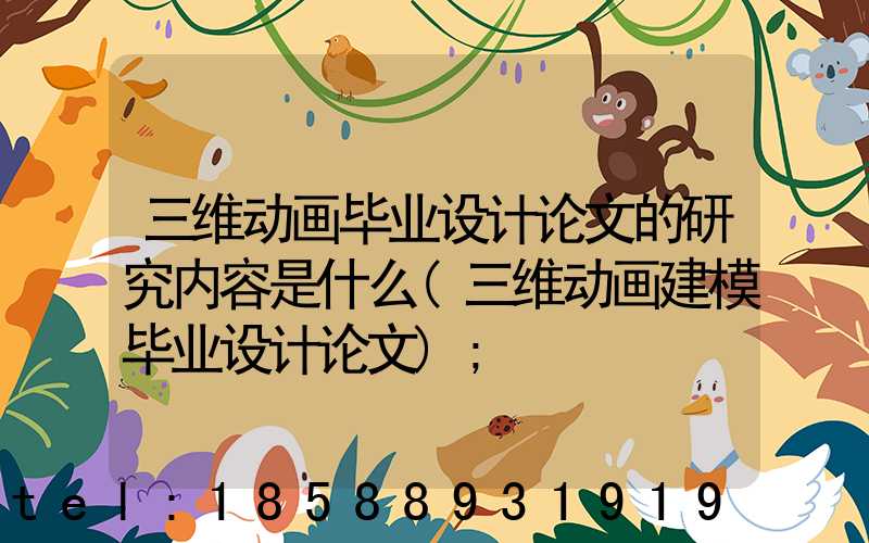 三维动画毕业设计论文的研究内容是什么(三维动画建模毕业设计论文)
