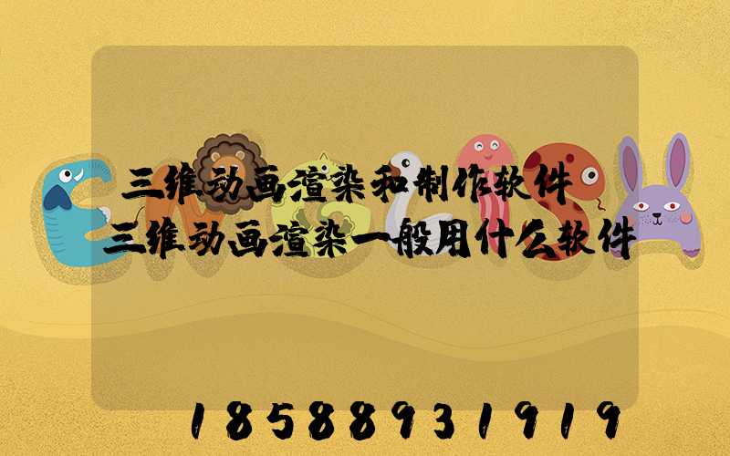 三维动画渲染和制作软件(三维动画渲染一般用什么软件)