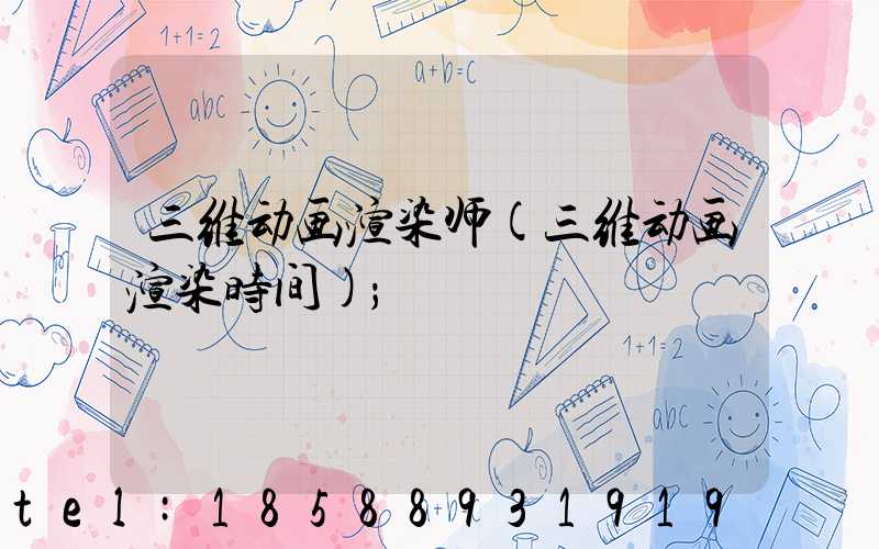 三维动画渲染师(三维动画渲染时间)