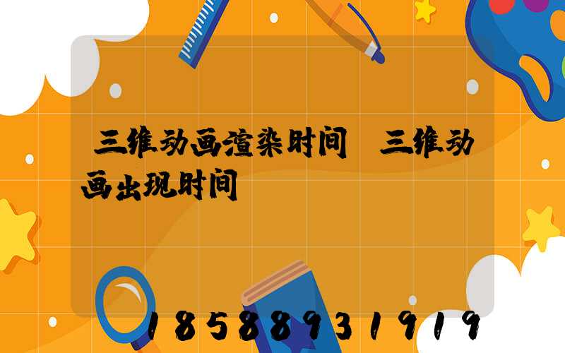 三维动画渲染时间(三维动画出现时间)