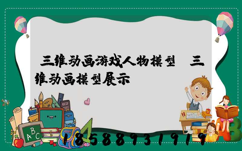 三维动画游戏人物模型(三维动画模型展示)