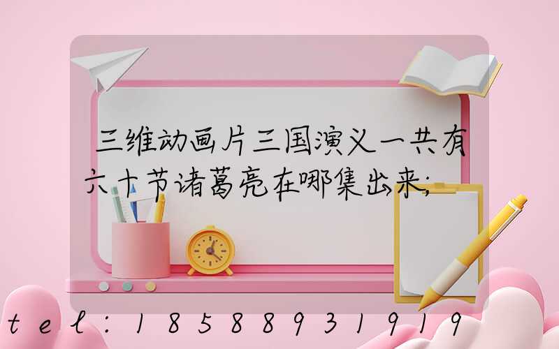 三维动画片三国演义一共有六十节诸葛亮在哪集出来