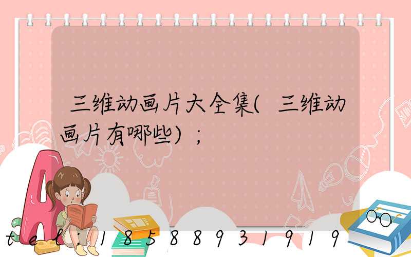 三维动画片大全集(三维动画片有哪些)