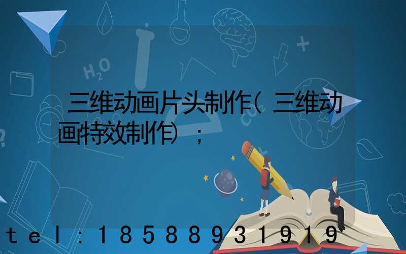 三维动画片头制作(三维动画特效制作)