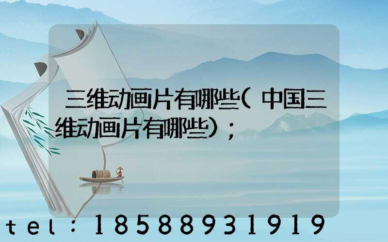 三维动画片有哪些(中国三维动画片有哪些)