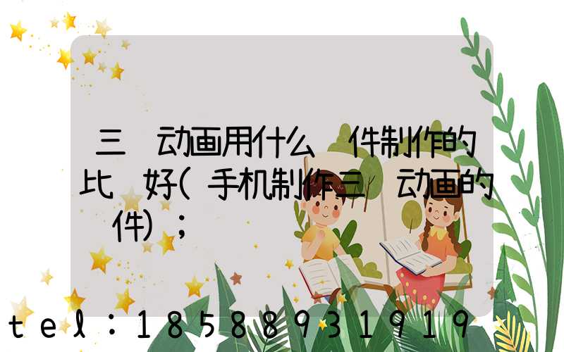 三维动画用什么软件制作的比较好(手机制作三维动画的软件)