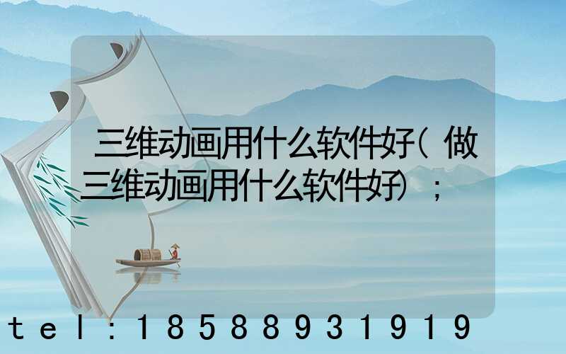 三维动画用什么软件好(做三维动画用什么软件好)