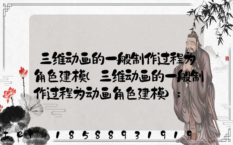 三维动画的一般制作过程为角色建模(三维动画的一般制作过程为动画角色建模)