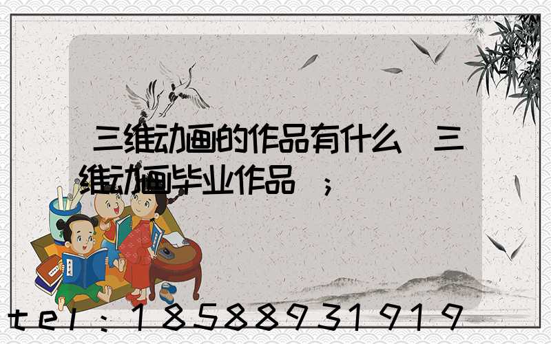 三维动画的作品有什么(三维动画毕业作品)