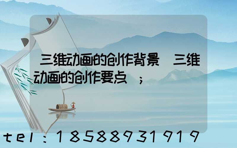 三维动画的创作背景(三维动画的创作要点)